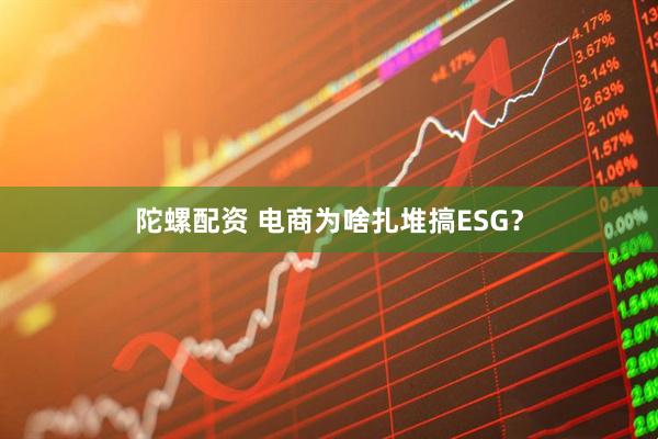 陀螺配资 电商为啥扎堆搞ESG？