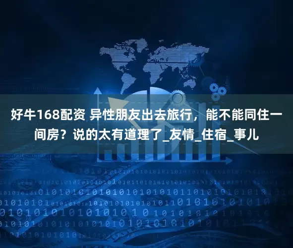 好牛168配资 异性朋友出去旅行，能不能同住一间房？说的太有道理了_友情_住宿_事儿