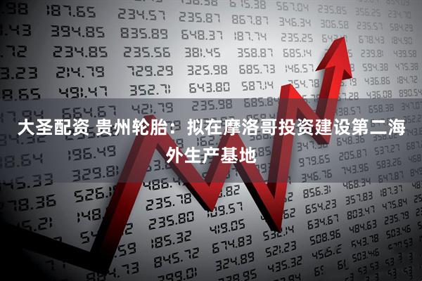 大圣配资 贵州轮胎：拟在摩洛哥投资建设第二海外生产基地
