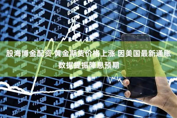 股海博金配资 黄金期货价格上涨 因美国最新通胀数据提振降息预期