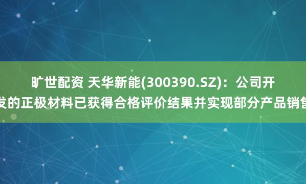 旷世配资 天华新能(300390.SZ)：公司开发的正极材料已获得合格评价结果并实现部分产品销售