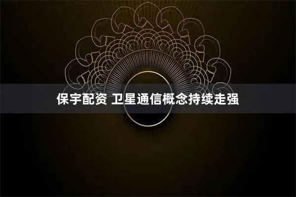 保宇配资 卫星通信概念持续走强