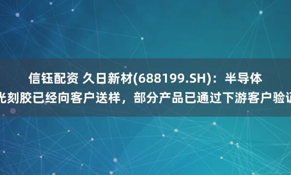 信钰配资 久日新材(688199.SH)：半导体光刻胶已经向客户送样，部分产品已通过下游客户验证