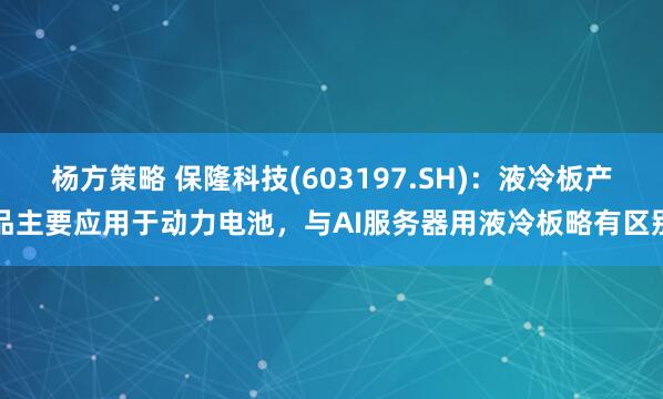 杨方策略 保隆科技(603197.SH)：液冷板产品主要应用于动力电池，与AI服务器用液冷板略有区别