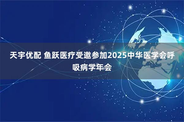 天宇优配 鱼跃医疗受邀参加2025中华医学会呼吸病学年会