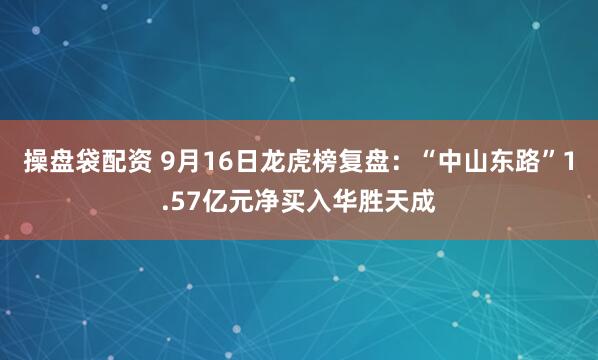 操盘袋配资 9月16日龙虎榜复盘：“中山东路”1.57亿元净买入华胜天成