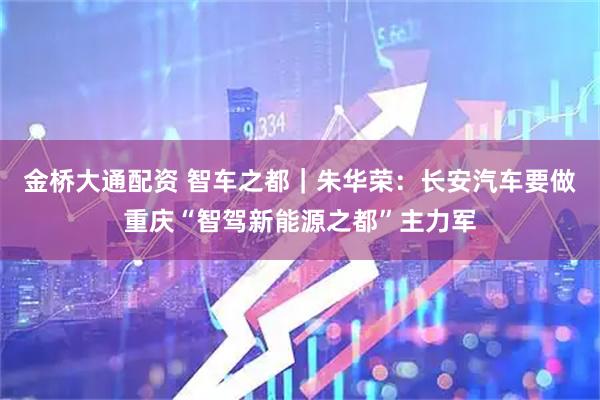 金桥大通配资 智车之都｜朱华荣：长安汽车要做重庆“智驾新能源之都”主力军