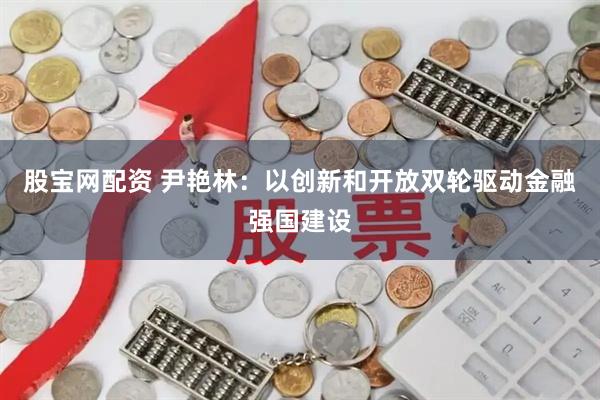 股宝网配资 尹艳林：以创新和开放双轮驱动金融强国建设