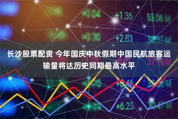 长沙股票配资 今年国庆中秋假期中国民航旅客运输量将达历史同期最高水平