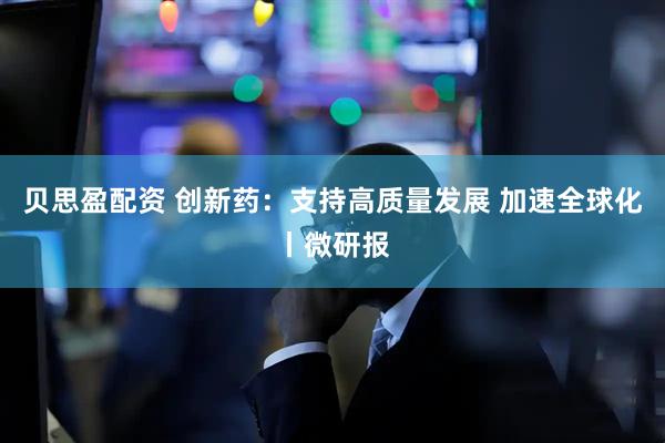 贝思盈配资 创新药：支持高质量发展 加速全球化丨微研报