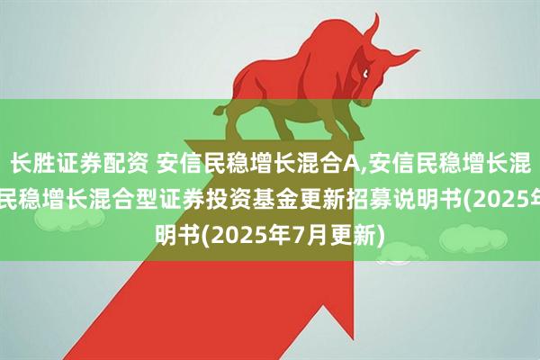 长胜证券配资 安信民稳增长混合A,安信民稳增长混合C: 安信民稳增长混合型证券投资基金更新招募说明书(2025年7月更新)