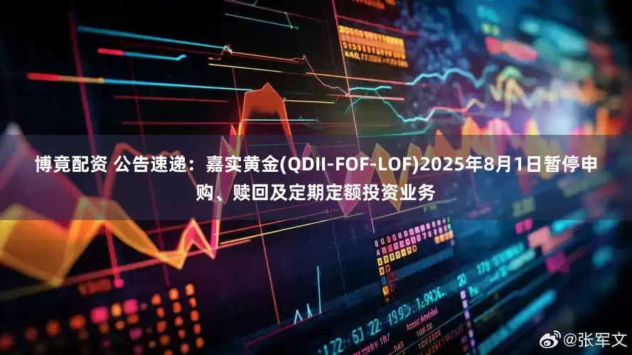 博竟配资 公告速递：嘉实黄金(QDII-FOF-LOF)2025年8月1日暂停申购、赎回及定期定额投资业务