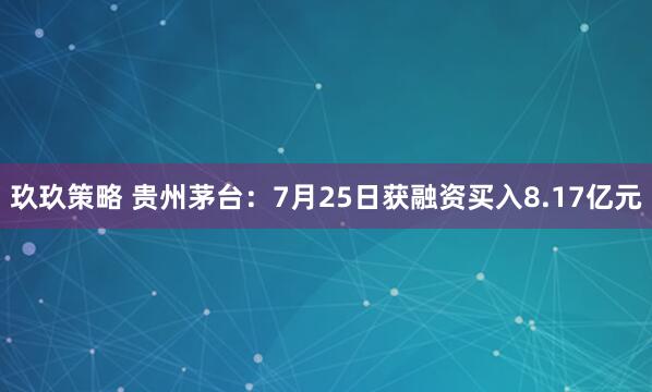 玖玖策略 贵州茅台：7月25日获融资买入8.17亿元