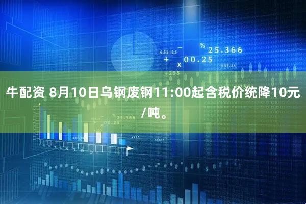 牛配资 8月10日乌钢废钢11:00起含税价统降10元/吨。