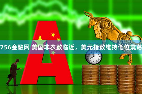 756金融网 美国非农数临近，美元指数维持低位震荡